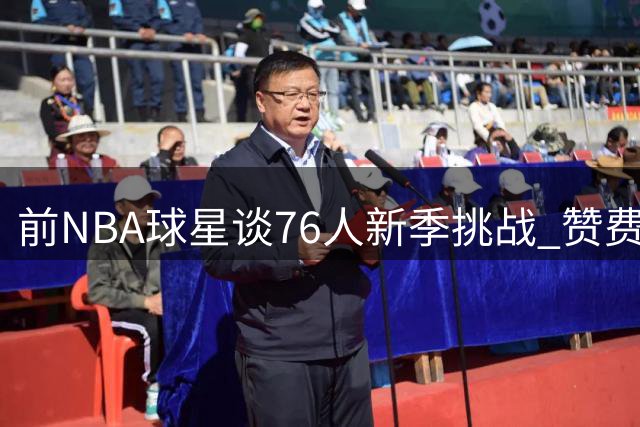 前NBA球星谈76人新季挑战 赞费城球迷热情难忘