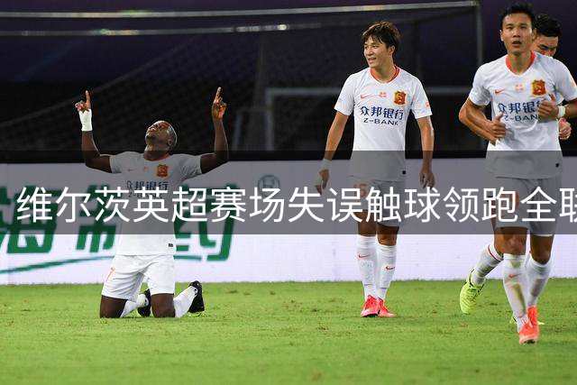 维尔茨英超赛场失误触球领跑全联赛